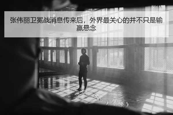 张伟丽卫冕战消息传来后，外界最关心的并不只是输赢悬念